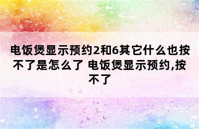 电饭煲显示预约2和6其它什么也按不了是怎么了 电饭煲显示预约,按不了